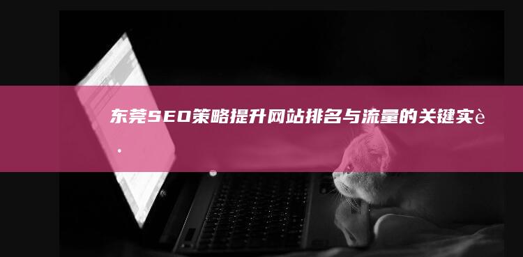 东莞SEO策略：提升网站排名与流量的关键实践