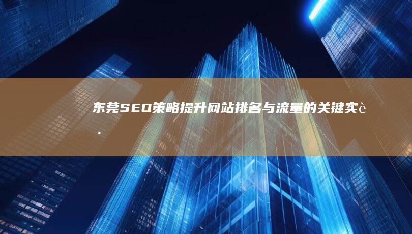 东莞SEO策略：提升网站排名与流量的关键实践